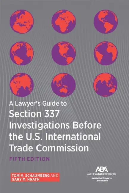 A Lawyer's Guide to Section 337 Investigations Before the U.S. International Trade Commission, Fifth Edition by Tom M. Schaumberg, Gary M. Hnath