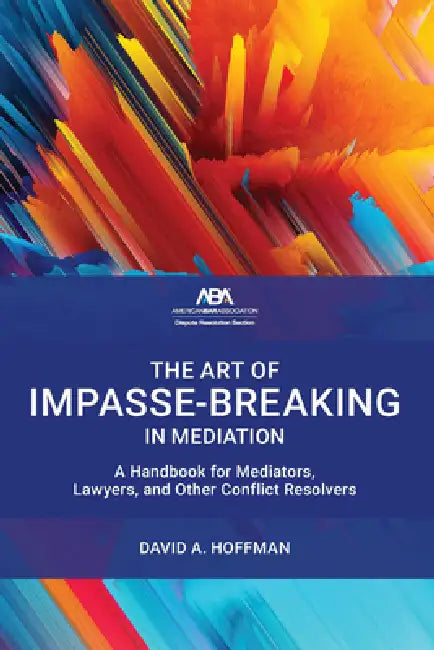 The Art of Impasse-Breaking in Mediation: A Handbook for Mediators, Lawyers, and Other Conflict Resolvers by David A. Hoffman