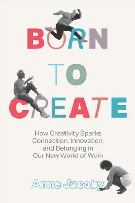 Born to Create: How Creativity Sparks Connection, Innovation, and Belonging in Our New World of Work by Anne Jacoby