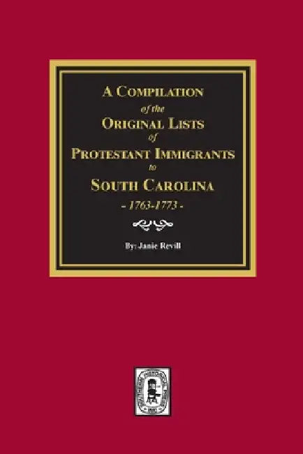A Compilation of the Original Lists of Protestant Immigrants to South Carolina, 1763-1773 by Janie Revill