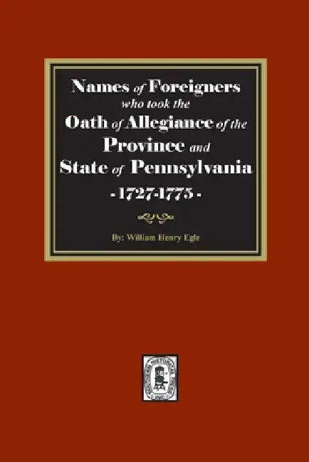 Names of Foreigners who took the Oath of Allegiance of the Province and State of Pennsylvania, 1727-1775 by William Henry Egle