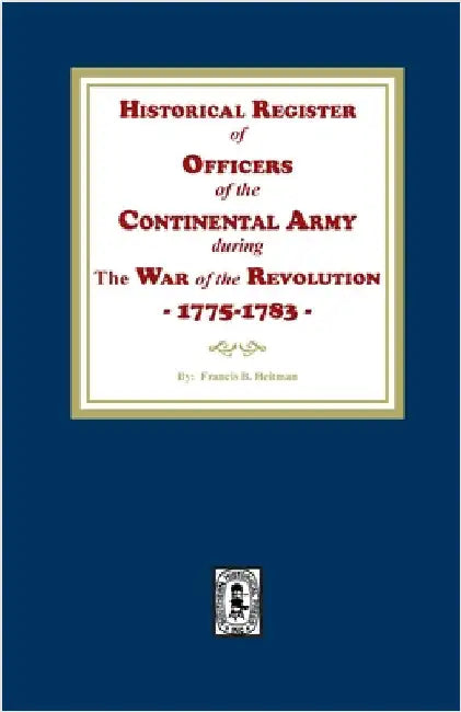 Historical Register of Officers of the Continental Army during the War of the Revolution, 1775-1783 by Heitman, Francis B.