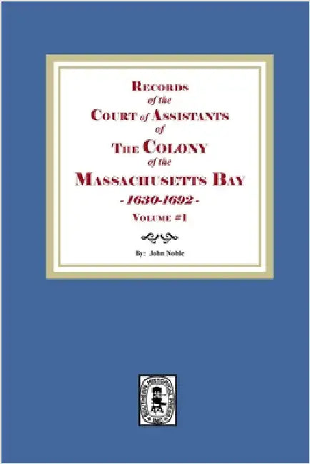 Records of the Court of Assistants of the Colony of the Massachusetts Bay 1630-1692. Volume #1 by Noble, John