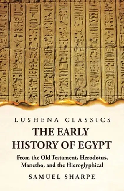 The Early History of Egypt From the Old Testament, Herodotus, Manetho, and the Hieroglyphical Incriptions by Samuel Sharpe