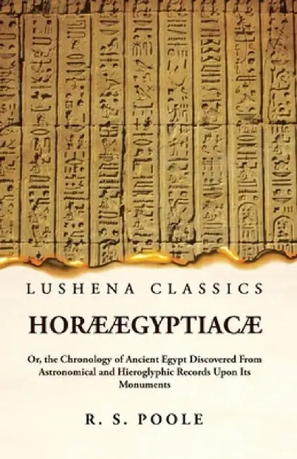 Horæ Ægyptiacæ Or, the Chronology of Ancient Egypt Discovered From Astronomical and Hieroglyphic Records Upon Its Monuments by Reginald Stuart Poole
