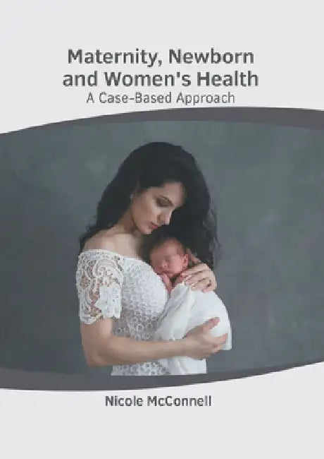 Maternity, Newborn and Women's Health: A Case-Based Approach by Nicole McConnell