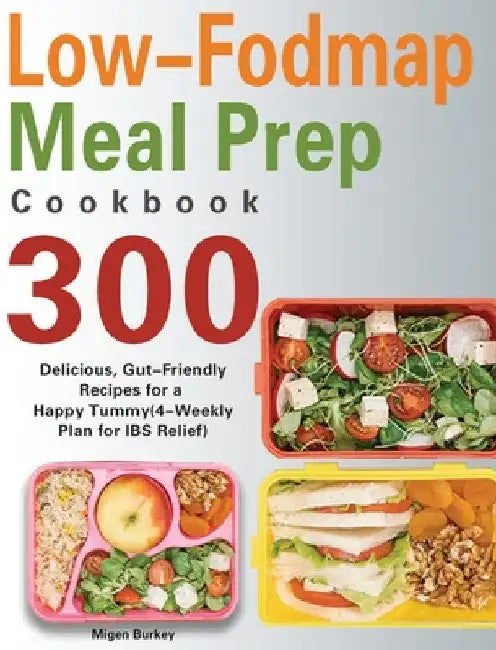 Low-Fodmap Meal Prep Cookbook: 300 Delicious, Gut-Friendly Recipes for a Happy Tummy(4-Weekly Plan for IBS Relief) by Migen Burkey