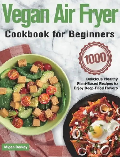 Vegan Air Fryer Cookbook for Beginners: 1000-Day Delicious, Healthy Plant-Based Recipes to Enjoy Deep-Fried Flavors by Migan Barkey