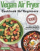 Vegan Air Fryer Cookbook for Beginners: 1000-Day Delicious, Healthy Plant-Based Recipes to Enjoy Deep-Fried Flavors by Migan Barkey