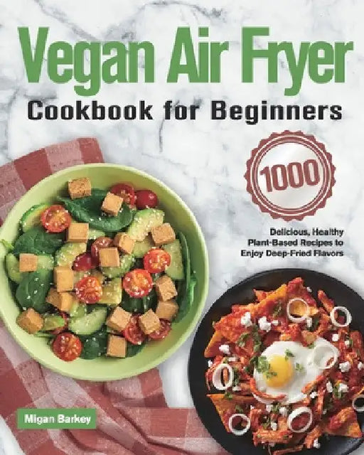 Vegan Air Fryer Cookbook for Beginners: 1000-Day Delicious, Healthy Plant-Based Recipes to Enjoy Deep-Fried Flavors by Migan Barkey