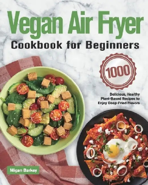 Vegan Air Fryer Cookbook for Beginners: 1000-Day Delicious, Healthy Plant-Based Recipes to Enjoy Deep-Fried Flavors by Migan Barkey