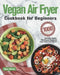 Vegan Air Fryer Cookbook for Beginners: 1000-Day Delicious, Healthy Plant-Based Recipes to Enjoy Deep-Fried Flavors by Migan Barkey