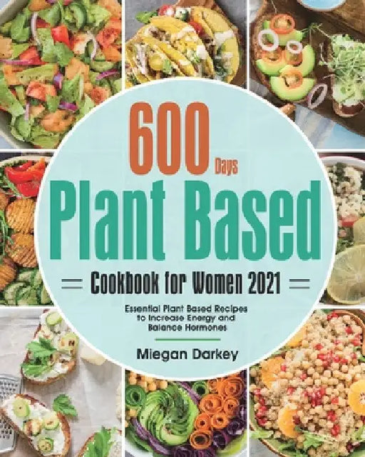Plant Based Cookbook for Women 2021: 600-Day Essential Plant Based Recipes to Increase Energy and Balance Hormones by Miegan Darkey