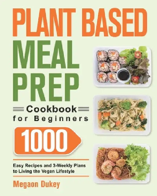 Plant Based Meal Prep Cookbook for Beginners: 1000 Easy Recipes and 3-Weekly Plans to Living the Vegan Lifestyle by Megaon Dukey
