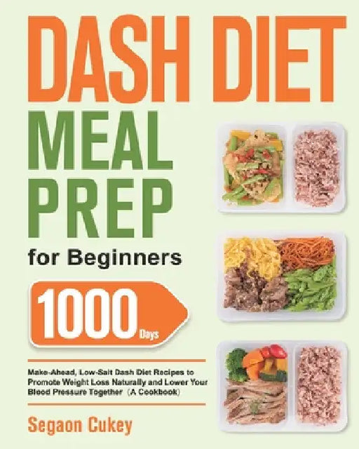Dash Diet Meal Prep for Beginners: 1000-Day Make-Ahead, Low-Salt Dash Diet Recipes to Promote Weight Loss Naturally and Lower Your Blood Pressure Toge by Segaon Cukey