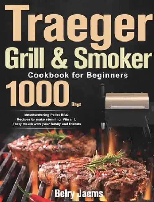 Traeger Grill & Smoker Cookbook for Beginners: 1000-Day Mouthwatering Pellet BBQ Recipes to make stunning Vibrant, Tasty meals with your family and fr by Belry Jaems