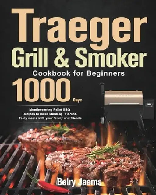 Traeger Grill & Smoker Cookbook for Beginners: 1000-Day Mouthwatering Pellet BBQ Recipes to make stunning Vibrant, Tasty meals with your family and fr by Belry Jaems