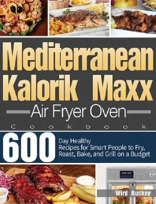 Mediterranean Kalorik Maxx Air Fryer Oven Cookbook: 600-Day Healthy Recipes for Smart People to Fry, Roast, Bake, and Grill on a Budget by Wird Buckey