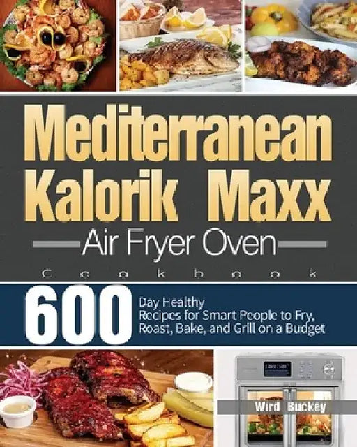 Mediterranean Kalorik Maxx Air Fryer Oven Cookbook: 600-Day Healthy Recipes for Smart People to Fry, Roast, Bake, and Grill on a Budget by Wird Buckey