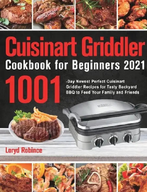 Cuisinart Griddler Cookbook for Beginners 2021: 1001-Day Newest Perfect Cuisinart Griddler Recipes for Tasty Backyard BBQ to Feed Your Family and Frie by Loryd Robince