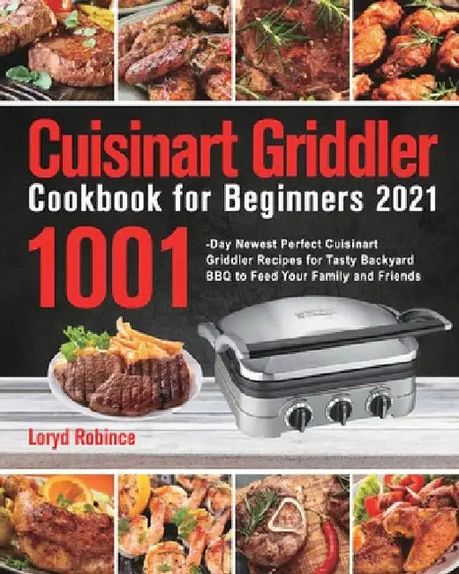 Cuisinart Griddler Cookbook for Beginners 2021: 1001-Day Newest Perfect Cuisinart Griddler Recipes for Tasty Backyard BBQ to Feed Your Family and Frie by Loryd Robince