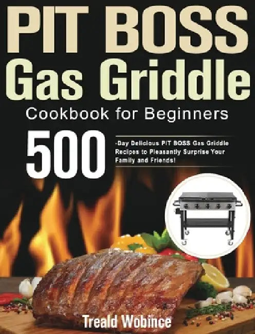 PIT BOSS Gas Griddle Cookbook for Beginners: 500-Day Delicious PIT BOSS Gas Griddle Recipes to Pleasantly Surprise Your Family and Friends! by Treald Wobince