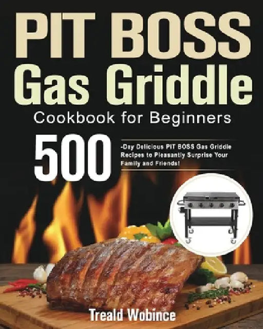 PIT BOSS Gas Griddle Cookbook for Beginners: 500-Day Delicious PIT BOSS Gas Griddle Recipes to Pleasantly Surprise Your Family and Friends! by Treald Wobince