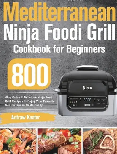 Mediterranean Ninja Foodi Grill Cookbook for Beginners: 800-Day Quick & Delicious Ninja Foodi Grill Recipes to Enjoy Your Favorite Mediterranean Meals by Antraw Kaster