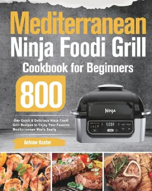 Mediterranean Ninja Foodi Grill Cookbook for Beginners: 800-Day Quick & Delicious Ninja Foodi Grill Recipes to Enjoy Your Favorite Mediterranean Meals by Antraw Kaster