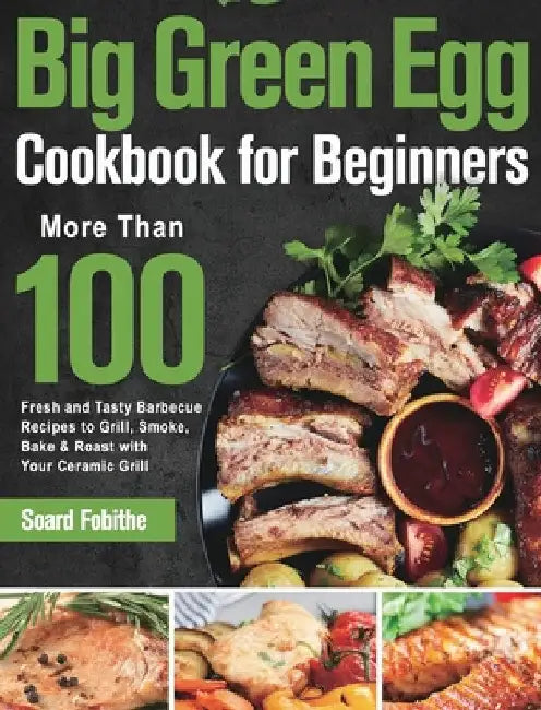 Big Green Egg Cookbook for Beginners: More Than 100 R Fresh and Tasty Barbecue Recipes to Grill, Smoke, Bake & Roast with Your Ceramic Grill by Soard Fobithe