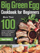 Big Green Egg Cookbook for Beginners: More Than 100 R Fresh and Tasty Barbecue Recipes to Grill, Smoke, Bake & Roast with Your Ceramic Grill by Soard Fobithe