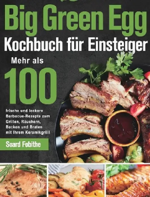 Big Green Egg Kochbuch für Einsteiger: Mehr als 100 frische und leckere Barbecue-Rezepte zum Grillen, Räuchern, Backen und Braten mit Ihrem Kera by Soard Fobithe