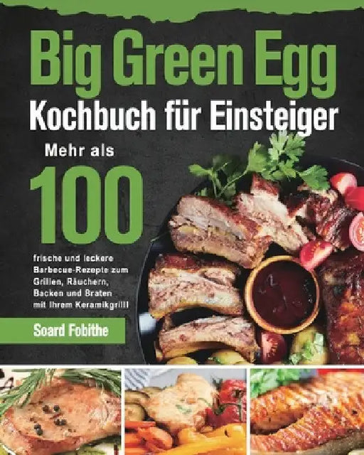 Big Green Egg Kochbuch für Einsteiger: Mehr als 100 frische und leckere Barbecue-Rezepte zum Grillen, Räuchern, Backen und Braten mit Ihrem Kera by Soard Fobithe