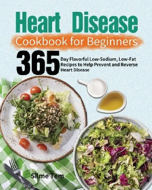 Heart Disease Cookbook for Beginners: 365-Day Flavorful Low-Sodium, Low-Fat Recipes to Help Prevent and Reverse Heart Disease by Silme Tem