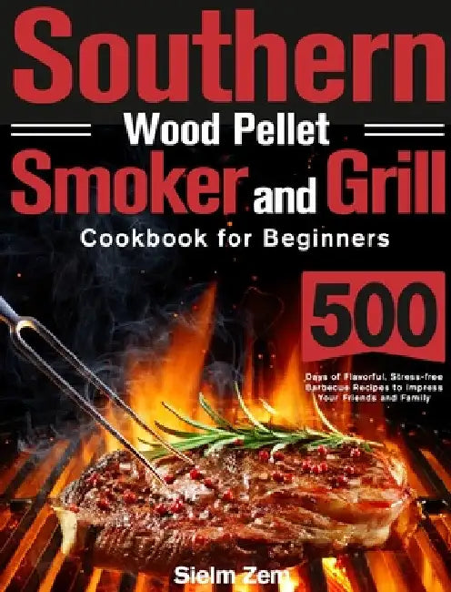Southern Wood Pellet Smoker and Grill Cookbook for Beginners: 500 Days of Flavorful, Stress-free Barbecue Recipes to Impress Your Friends and Family by Sielm Zem