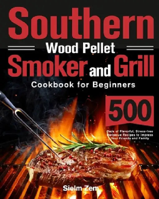 Southern Wood Pellet Smoker and Grill Cookbook for Beginners: 500 Days of Flavorful, Stress-free Barbecue Recipes to Impress Your Friends and Family by Sielm Zem