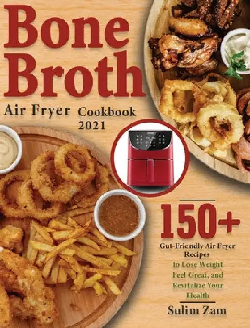 Bone Broth Air Fryer Cookbook 2021: 150+ Gut-Friendly Air Fryer Recipes to Lose Weight, Feel Great, and Revitalize Your Health by Sulim Zam