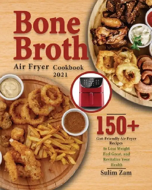 Bone Broth Air Fryer Cookbook 2021: 150+ Gut-Friendly Air Fryer Recipes to Lose Weight, Feel Great, and Revitalize Your Health by Sulim Zam
