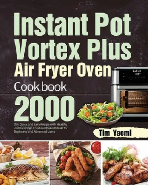Instant Pot Vortex Plus Air Fryer Oven Cookbook: 2000-Day Quick and Easy Recipe with Healthy and Delicious Fried and Baked Meals for Beginners and Adv by Tim Yaeml