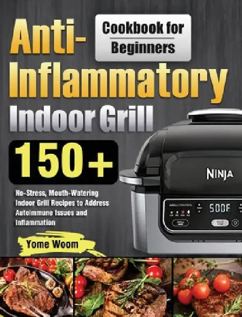 Anti-Inflammatory Indoor Grill Cookbook for Beginners: 150+ No-Stress, Mouth-Watering Indoor Grill Recipes to Address Autoimmune Issues and Inflammati by Yome Woom