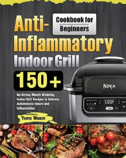Anti-Inflammatory Indoor Grill Cookbook for Beginners: 150+ No-Stress, Mouth-Watering Indoor Grill Recipes to Address Autoimmune Issues and Inflammati by Yome Woom