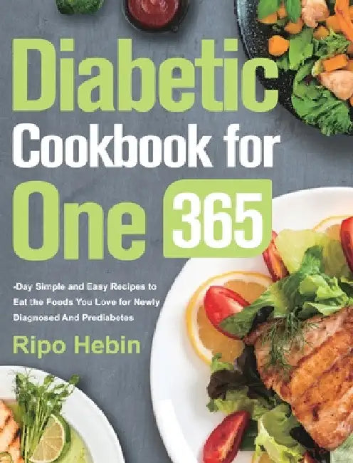Diabetic Cookbook for One: 600-Day Simple and Easy Recipes to Eat the Foods You Love for Newly Diagnosed And Prediabetes by Ripo Hebin