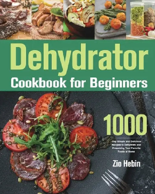 Dehydrator Cookbook for Beginners: 1000-Day Simple and Delicious Recipes to Dehydrate and Preserving Your Favorite Foods at Home by Zio Hebin