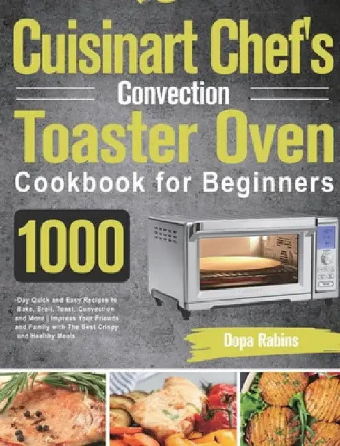 Cuisinart Chef's Convection Toaster Oven Cookbook for Beginners: 1000-Day Quick and Easy Recipes to Bake, Broil, Toast, Convection and More Impress Yo by Dopa Rabins