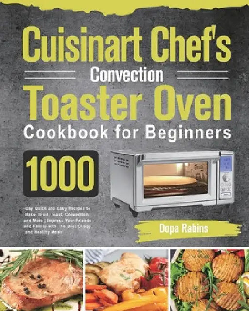 Cuisinart Chef's Convection Toaster Oven Cookbook for Beginners: 1000-Day Quick and Easy Recipes to Bake, Broil, Toast, Convection and More Impress Yo by Dopa Rabins