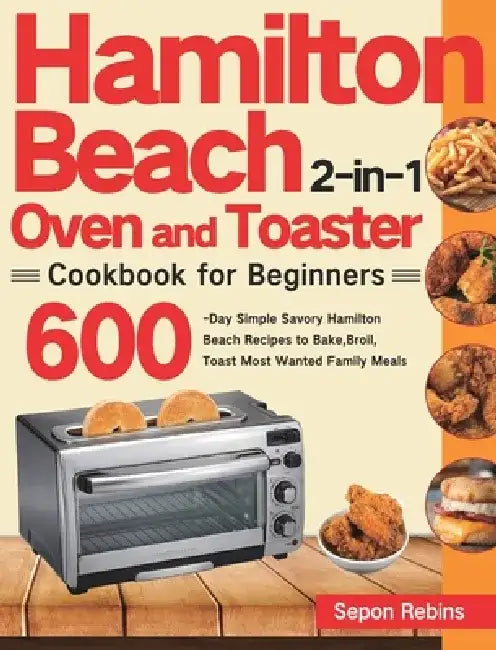 Hamilton Beach 2-in-1 Oven and Toaster Cookbook for Beginners: 600-Day Simple Savory Hamilton Beach Recipes to Bake, Broil, Toast Most Wanted Family M by Sepon Rebins