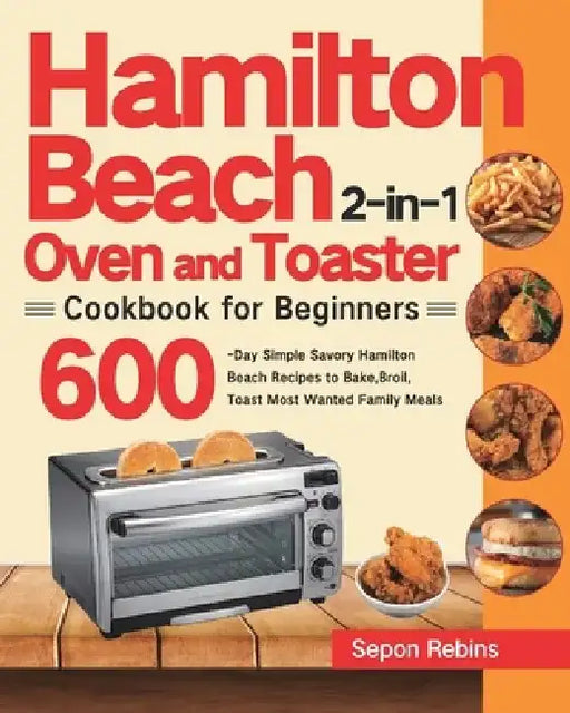 Hamilton Beach 2-in-1 Oven and Toaster Cookbook for Beginners: 600-Day Simple Savory Hamilton Beach Recipes to Bake, Broil, Toast Most Wanted Family M by Sepon Rebins