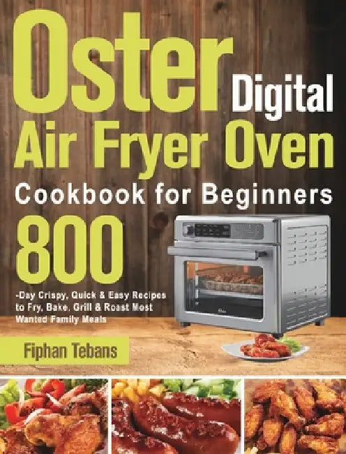 Oster Digital Air Fryer Oven Cookbook for Beginners: 800-Day Crispy, Quick & Easy Recipes to Fry, Bake, Grill & Roast Most Wanted Family Meals by Fiphan Tebans