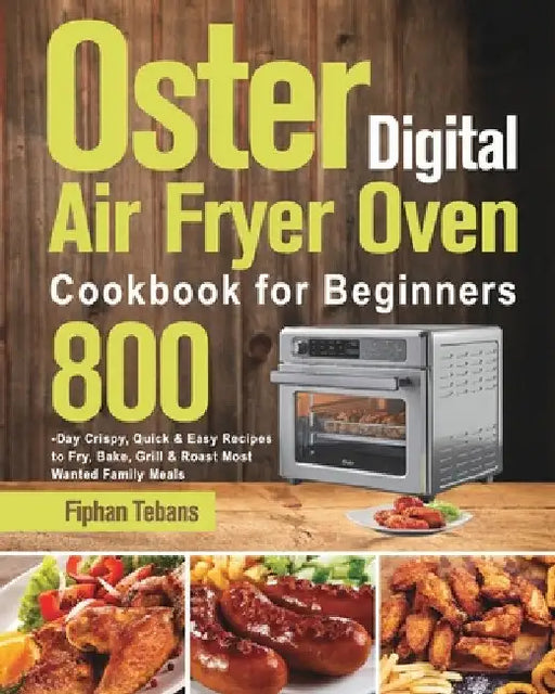 Oster Digital Air Fryer Oven Cookbook for Beginners: 800-Day Crispy, Quick & Easy Recipes to Fry, Bake, Grill & Roast Most Wanted Family Meals by Fiphan Tebans