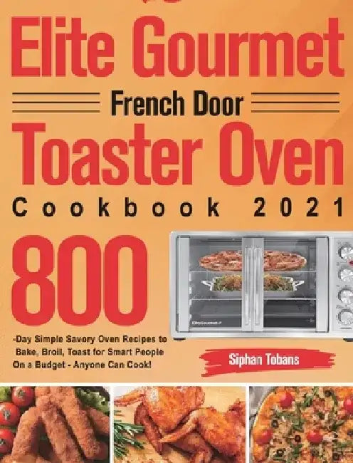 Elite Gourmet French Door Toaster Oven Cookbook 2021: 800-Day Simple Savory Oven Recipes to Bake, Broil, Toast for Smart People On a Budget - Anyone C by Siphan Tobans